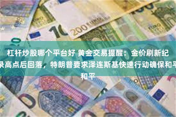 杠杆炒股哪个平台好 黄金交易提醒：金价刷新纪录高点后回落，特朗普要求泽连斯基快速行动确保和平