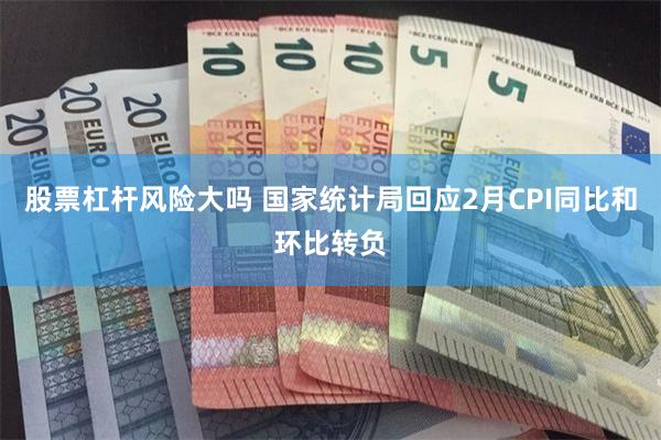 股票杠杆风险大吗 国家统计局回应2月CPI同比和环比转负