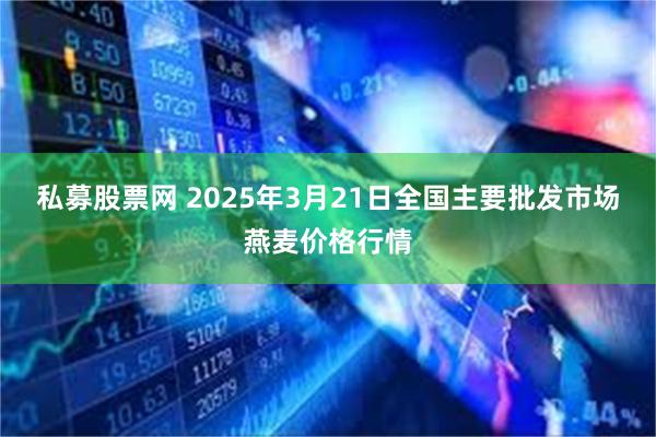 私募股票网 2025年3月21日全国主要批发市场燕麦价格行情