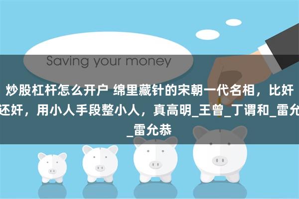 炒股杠杆怎么开户 绵里藏针的宋朝一代名相，比奸臣还奸，用小人手段整小人，真高明_王曾_丁谓和_雷允恭
